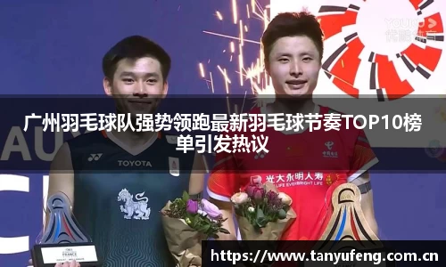 广州羽毛球队强势领跑最新羽毛球节奏TOP10榜单引发热议
