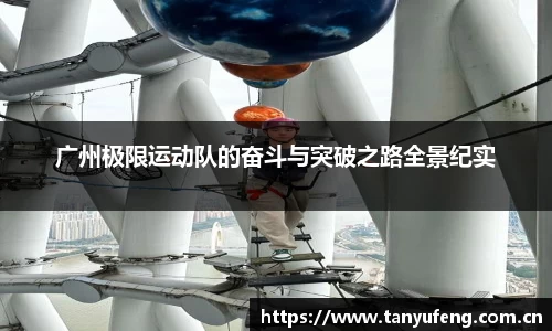 广州极限运动队的奋斗与突破之路全景纪实
