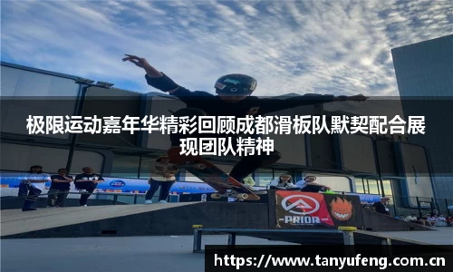 极限运动嘉年华精彩回顾成都滑板队默契配合展现团队精神