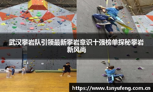武汉攀岩队引领最新攀岩意识十强榜单探秘攀岩新风尚